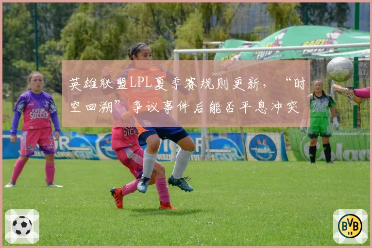 英雄联盟LPL夏季赛规则更新，“时空回溯”争议事件后能否平息冲突