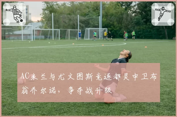 AC米兰与尤文图斯竞逐都灵中卫布翁乔尔诺,争夺战升级