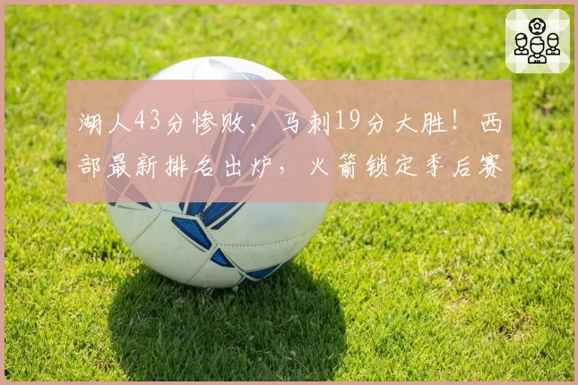 湖人43分惨败，马刺19分大胜！西部最新排名出炉，火箭锁定季后赛