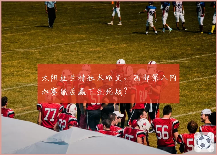 太阳杜兰特独木难支，西部第八附加赛能否赢下生死战？