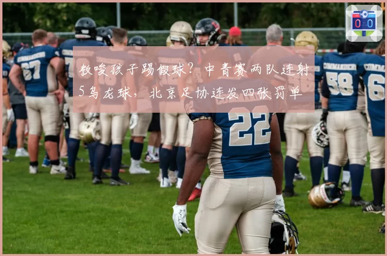 教唆孩子踢假球？中青赛两队连射5乌龙球，北京足协连发四张罚单