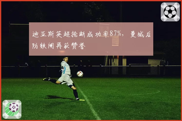 迪亚斯英超抢断成功率87%，曼城后防铁闸再获赞誉
