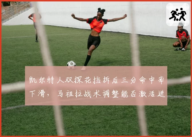 凯尔特人双探花挡拆后三分命中率下滑,马祖拉战术调整能否激活进攻?