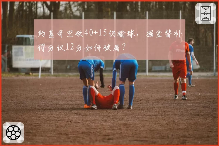约基奇空砍40+15仍输球，掘金替补得分仅12分如何破局？