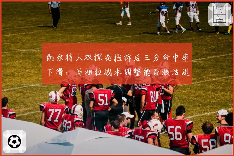 凯尔特人双探花挡拆后三分命中率下滑，马祖拉战术调整能否激活进攻？