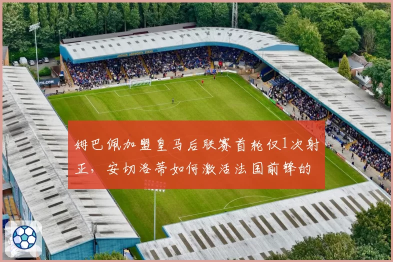 姆巴佩加盟皇马后联赛首轮仅1次射正，安切洛蒂如何激活法国前锋的边路爆破？