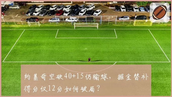 约基奇空砍40+15仍输球，掘金替补得分仅12分如何破局？