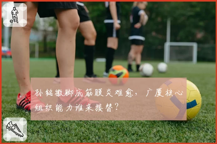 孙铭徽脚底筋膜炎难愈，广厦核心组织能力谁来接替？
