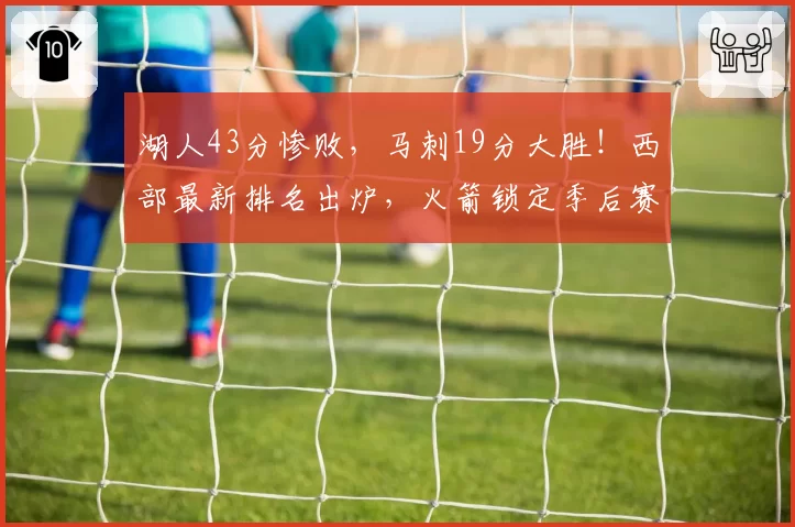 湖人43分惨败,马刺19分大胜!西部最新排名出炉,火箭锁定季后赛