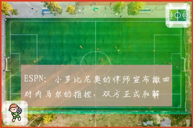 ESPN：小罗比尼奥的律师宣布撤回对内马尔的指控，双方正式和解