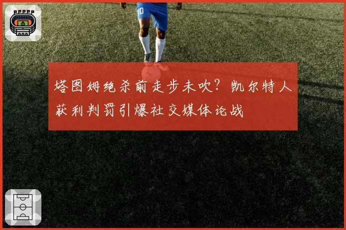 塔图姆绝杀前走步未吹？凯尔特人获利判罚引爆社交媒体论战
