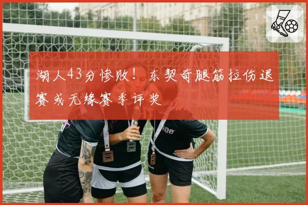 湖人43分惨败!东契奇腿筋拉伤退赛或无缘赛季评奖