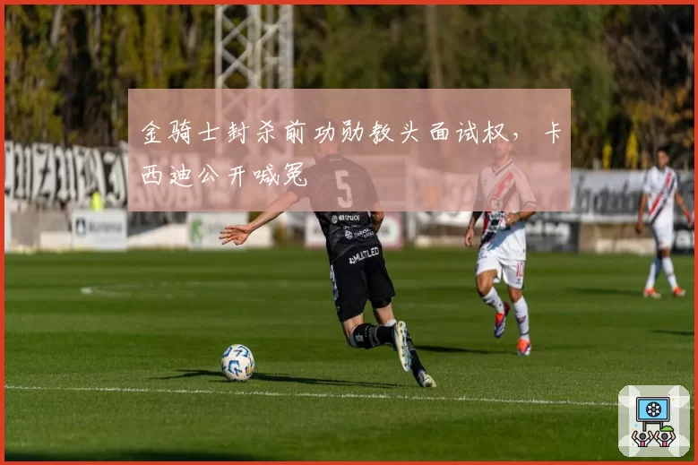 金骑士封杀前功勋教头面试权，卡西迪公开喊冤