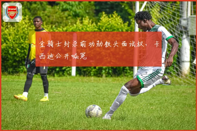 金骑士封杀前功勋教头面试权，卡西迪公开喊冤
