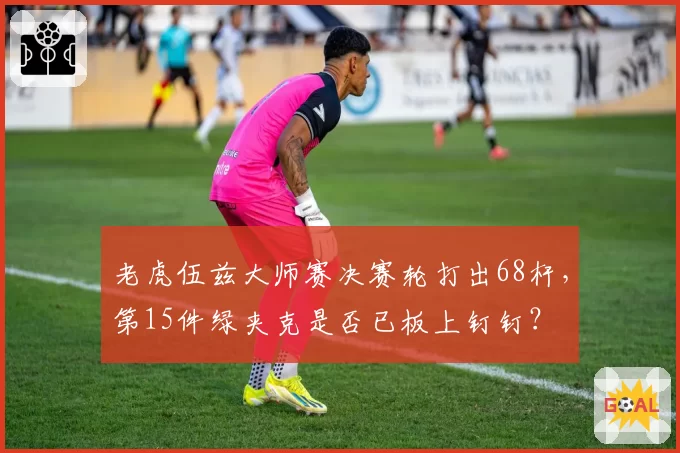 老虎伍兹大师赛决赛轮打出68杆，第15件绿夹克是否已板上钉钉？