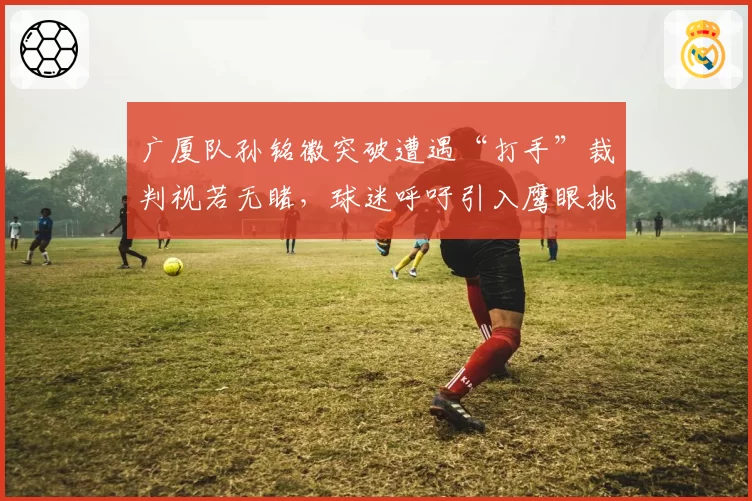 广厦队孙铭徽突破遭遇“打手”裁判视若无睹，球迷呼吁引入鹰眼挑战