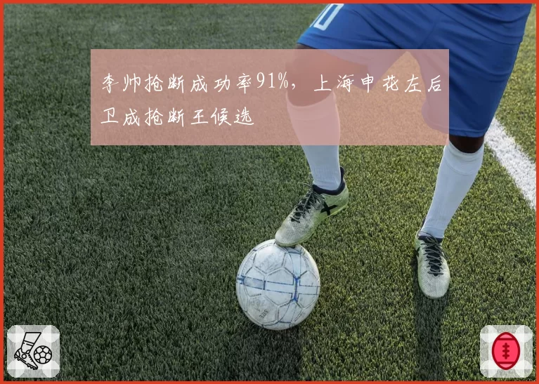 李帅抢断成功率91%,上海申花左后卫成抢断王候选