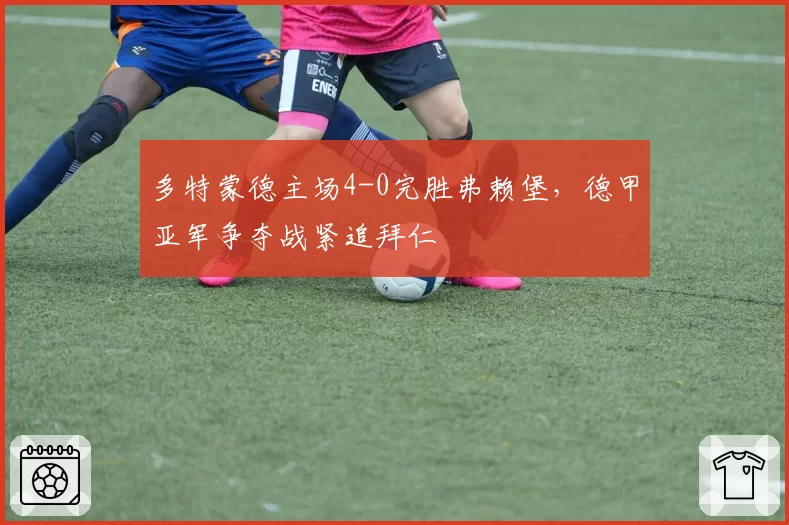 多特蒙德主场4-0完胜弗赖堡，德甲亚军争夺战紧追拜仁