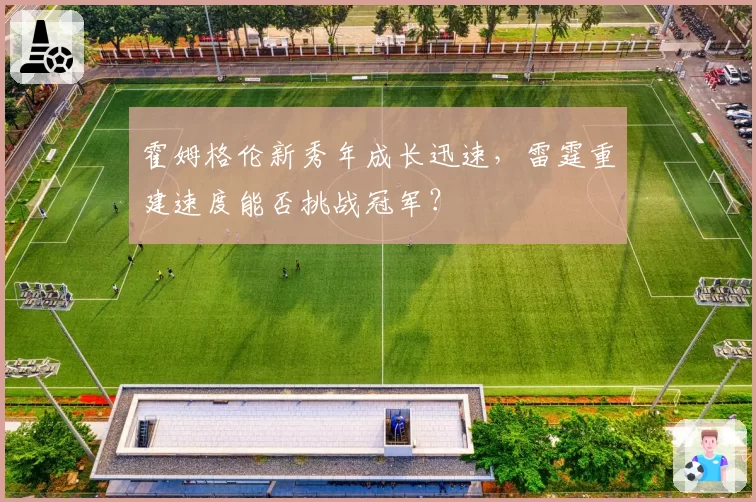 霍姆格伦新秀年成长迅速,雷霆重建速度能否挑战冠军?