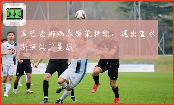 莱巴金娜病毒感染持续,退出查尔斯顿站卫冕战