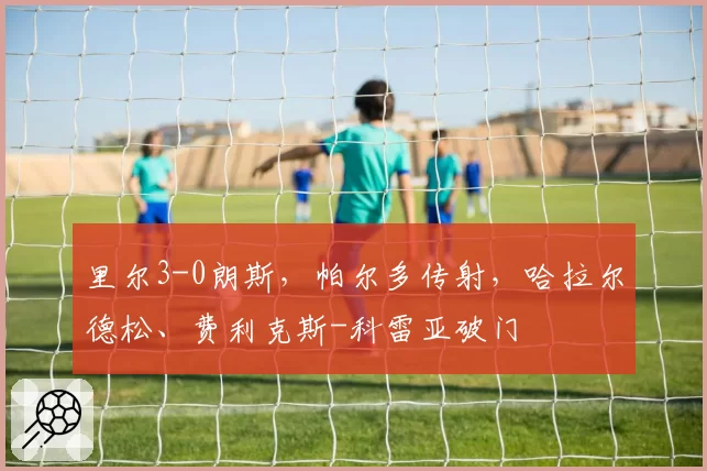 里尔3-0朗斯，帕尔多传射，哈拉尔德松、费利克斯-科雷亚破门