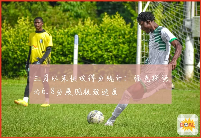 三月以来快攻得分统计:福克斯场均6.8分展现极致速度