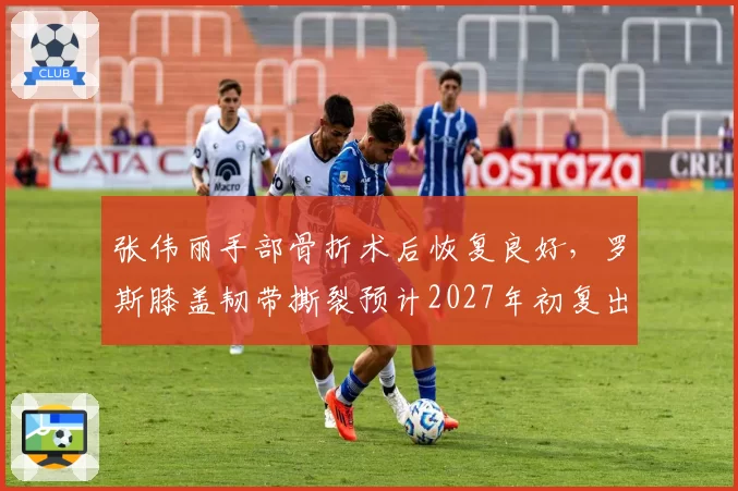 张伟丽手部骨折术后恢复良好，罗斯膝盖韧带撕裂预计2027年初复出